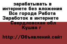 зарабатывать в интернете без вложения - Все города Работа » Заработок в интернете   . Свердловская обл.,Кушва г.